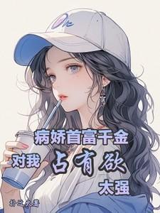 病娇首富千金对我占有欲太强免费