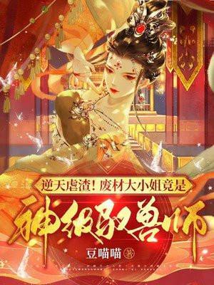 逆天虐渣废材大小姐竟是神级驭兽师豆喵喵著